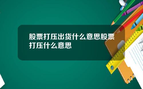股票打压出货什么意思股票打压什么意思