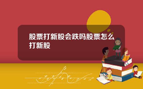 股票打新股会跌吗股票怎么打新股