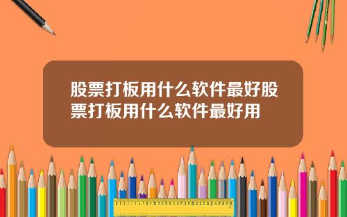 股票打板用什么软件最好股票打板用什么软件最好用
