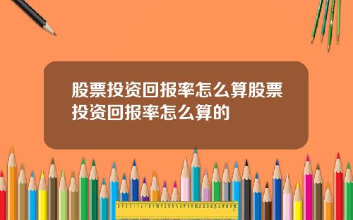 股票投资回报率怎么算股票投资回报率怎么算的