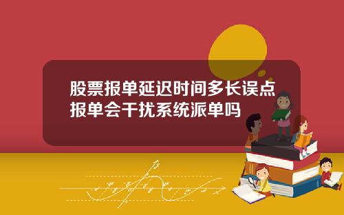 股票报单延迟时间多长误点报单会干扰系统派单吗
