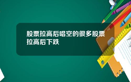 股票拉高后唱空的很多股票拉高后下跌