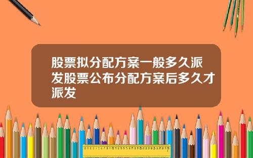 股票拟分配方案一般多久派发股票公布分配方案后多久才派发