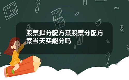 股票拟分配方案股票分配方案当天买能分吗
