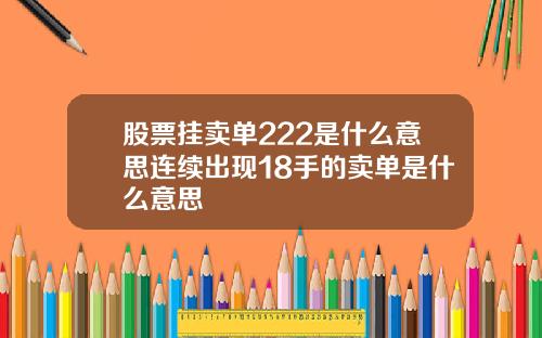 股票挂卖单222是什么意思连续出现18手的卖单是什么意思