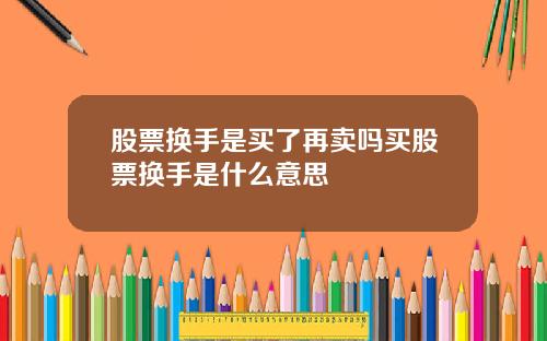 股票换手是买了再卖吗买股票换手是什么意思