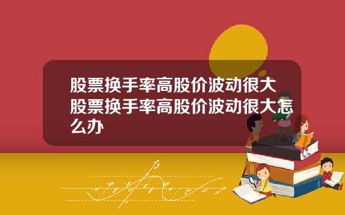 股票换手率高股价波动很大股票换手率高股价波动很大怎么办