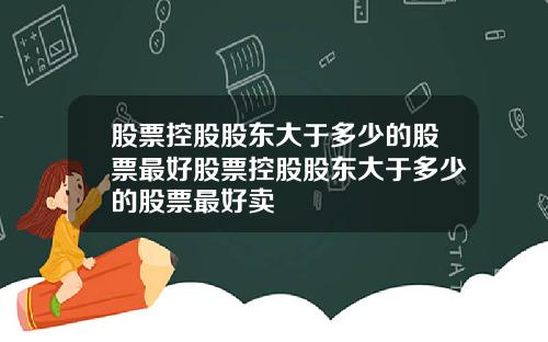 股票控股股东大于多少的股票最好股票控股股东大于多少的股票最好卖