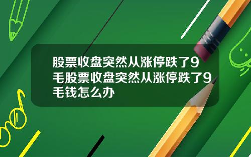 股票收盘突然从涨停跌了9毛股票收盘突然从涨停跌了9毛钱怎么办