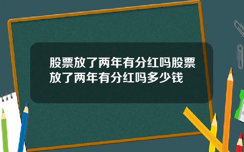 股票放了两年有分红吗股票放了两年有分红吗多少钱