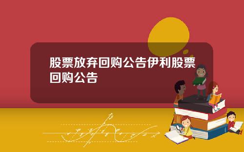 股票放弃回购公告伊利股票回购公告