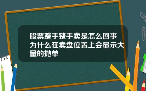 股票整手整手卖是怎么回事为什么在卖盘位置上会显示大量的抛单