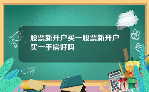 股票新开户买一股票新开户买一手房好吗