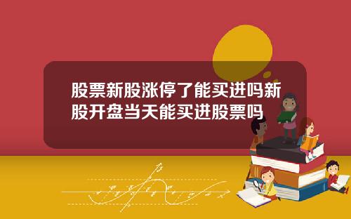 股票新股涨停了能买进吗新股开盘当天能买进股票吗