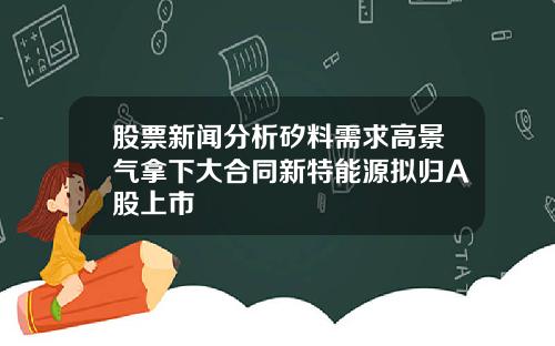 股票新闻分析矽料需求高景气拿下大合同新特能源拟归A股上市
