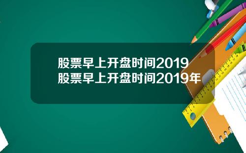 股票早上开盘时间2019股票早上开盘时间2019年