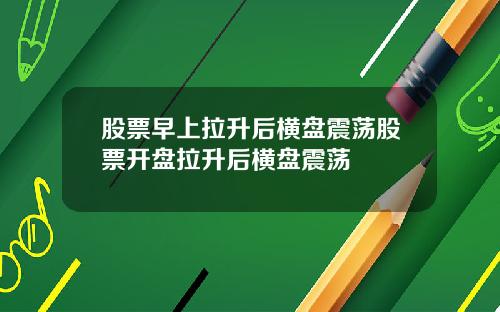股票早上拉升后横盘震荡股票开盘拉升后横盘震荡