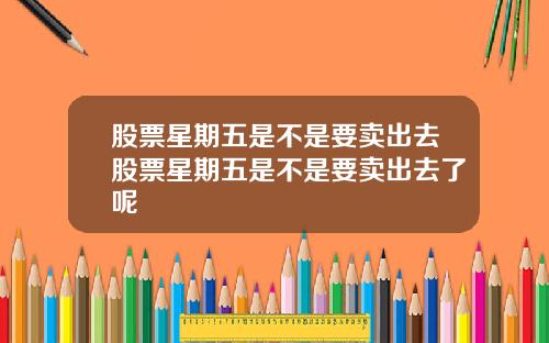 股票星期五是不是要卖出去股票星期五是不是要卖出去了呢