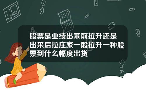 股票是业绩出来前拉升还是出来后拉庄家一般拉升一种股票到什么幅度出货