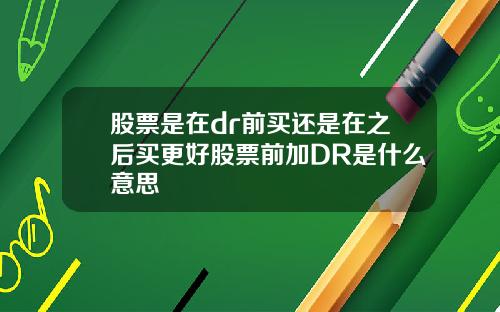 股票是在dr前买还是在之后买更好股票前加DR是什么意思