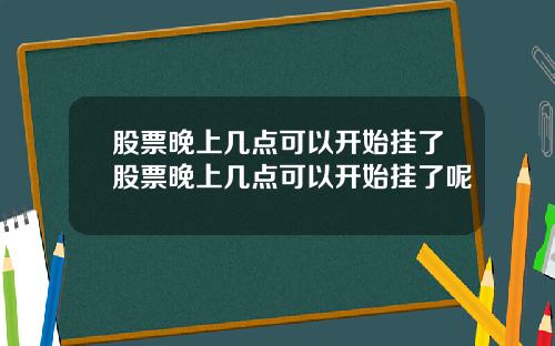 股票晚上几点可以开始挂了股票晚上几点可以开始挂了呢