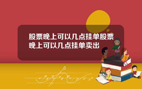 股票晚上可以几点挂单股票晚上可以几点挂单卖出