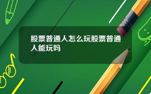 股票普通人怎么玩股票普通人能玩吗