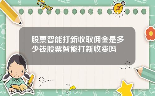 股票智能打新收取佣金是多少钱股票智能打新收费吗