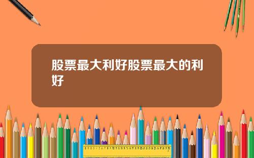 股票最大利好股票最大的利好