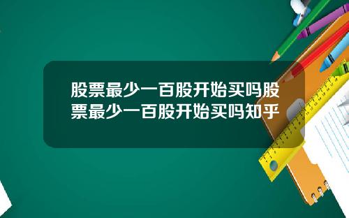 股票最少一百股开始买吗股票最少一百股开始买吗知乎