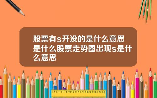 股票有s开没的是什么意思是什么股票走势图出现s是什么意思