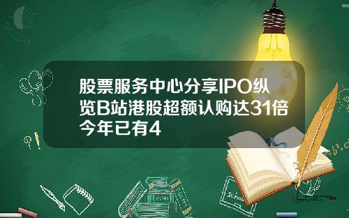 股票服务中心分享IPO纵览B站港股超额认购达31倍今年已有4