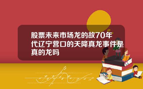 股票未来市场龙的故70年代辽宁营口的天降真龙事件是真的龙吗