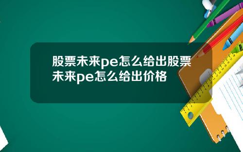 股票未来pe怎么给出股票未来pe怎么给出价格