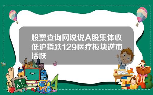 股票查询网说说A股集体收低沪指跌129医疗板块逆市活跃