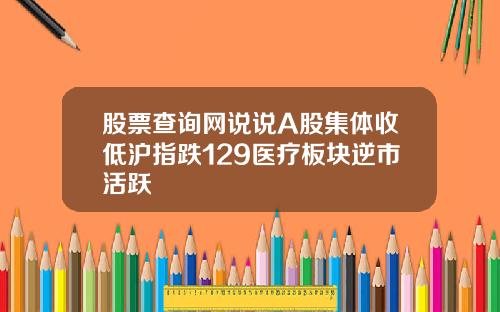 股票查询网说说A股集体收低沪指跌129医疗板块逆市活跃
