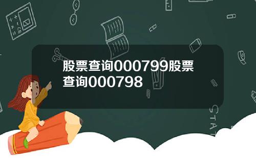 股票查询000799股票查询000798