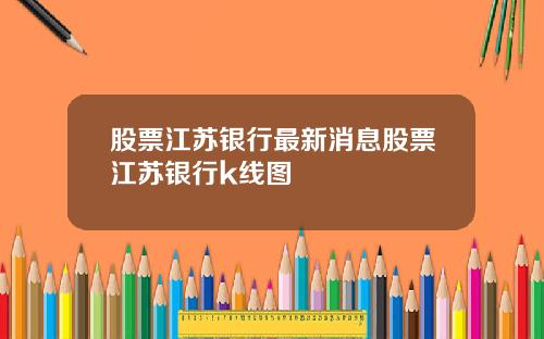 股票江苏银行最新消息股票江苏银行k线图