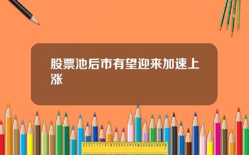 股票池后市有望迎来加速上涨