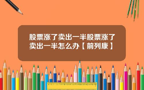 股票涨了卖出一半股票涨了卖出一半怎么办【前列康】