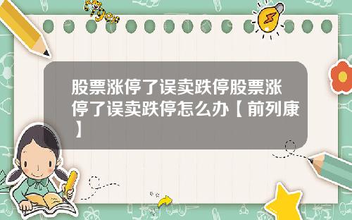 股票涨停了误卖跌停股票涨停了误卖跌停怎么办【前列康】