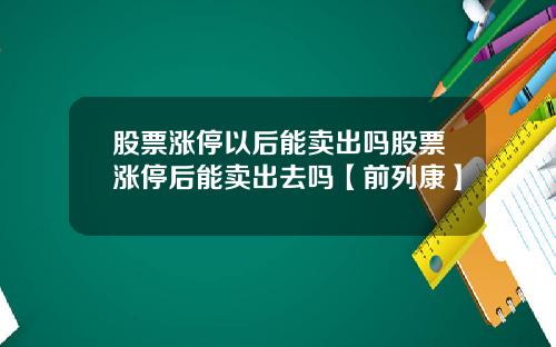 股票涨停以后能卖出吗股票涨停后能卖出去吗【前列康】