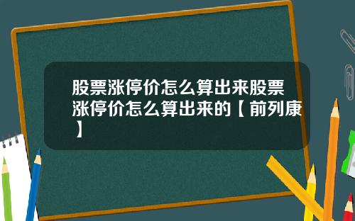 股票涨停价怎么算出来股票涨停价怎么算出来的【前列康】