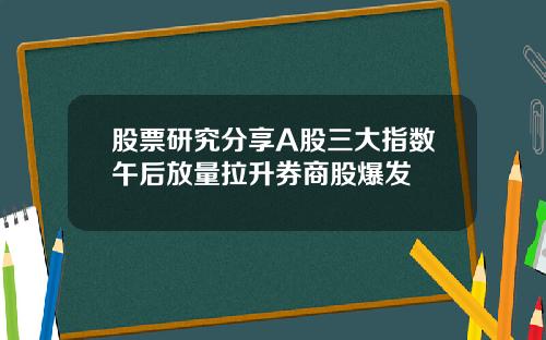 股票研究分享A股三大指数午后放量拉升券商股爆发