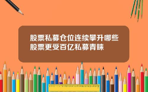 股票私募仓位连续攀升哪些股票更受百亿私募青睐