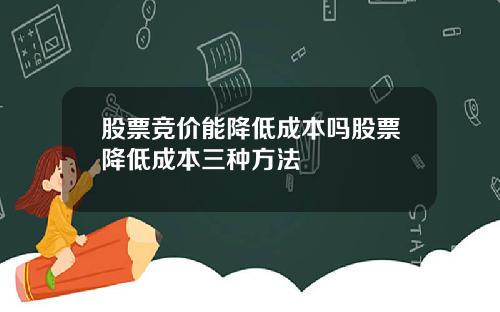 股票竞价能降低成本吗股票降低成本三种方法
