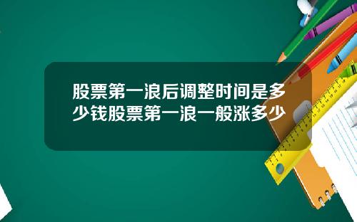 股票第一浪后调整时间是多少钱股票第一浪一般涨多少