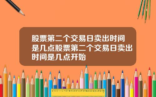 股票第二个交易日卖出时间是几点股票第二个交易日卖出时间是几点开始