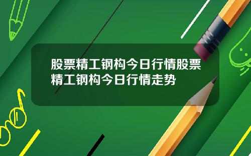 股票精工钢构今日行情股票精工钢构今日行情走势