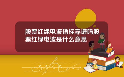 股票红绿电波指标靠谱吗股票红绿电波是什么意思